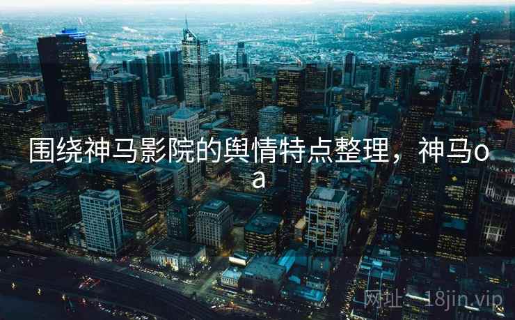 围绕神马影院的舆情特点整理，神马oa