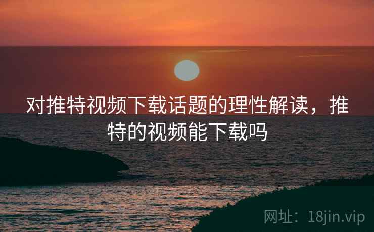 对推特视频下载话题的理性解读，推特的视频能下载吗