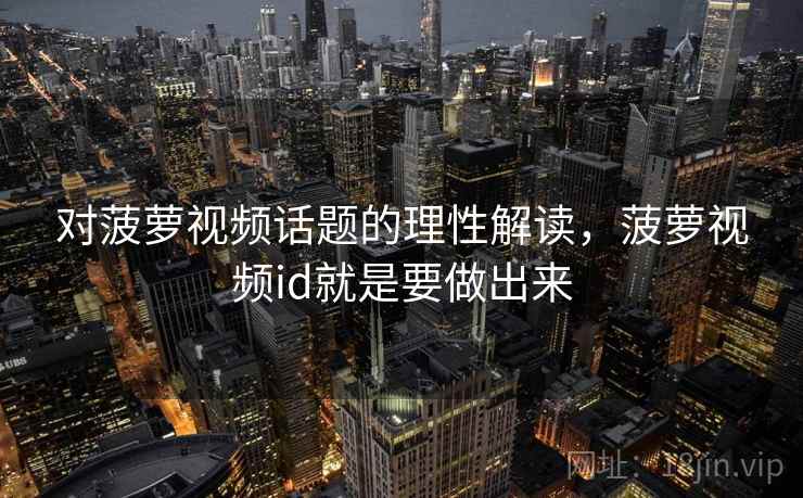 对菠萝视频话题的理性解读，菠萝视频id就是要做出来