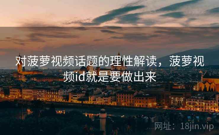 对菠萝视频话题的理性解读,菠萝视频id就是要做出来 对菠萝视频话题的理性解读,菠萝视频id就是要做出来