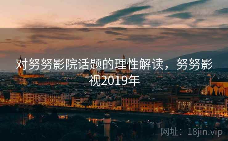 对努努影院话题的理性解读，努努影视2019年