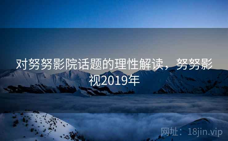 对努努影院话题的理性解读，努努影视2019年