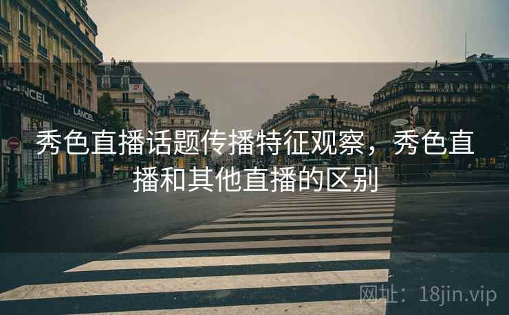 秀色直播话题传播特征观察，秀色直播和其他直播的区别