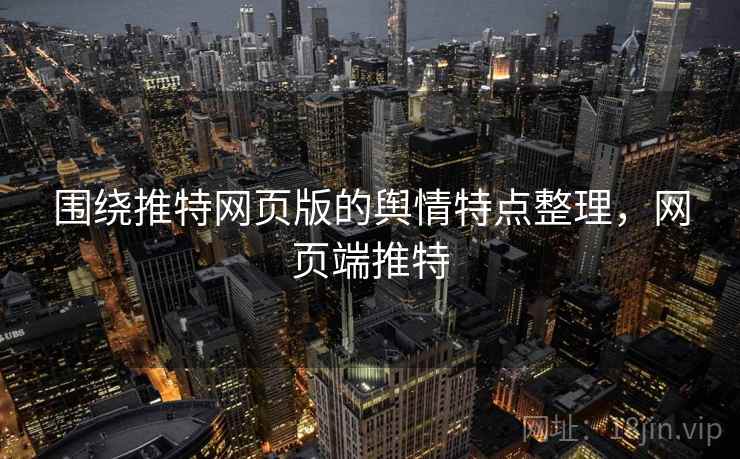围绕推特网页版的舆情特点整理，网页端推特
