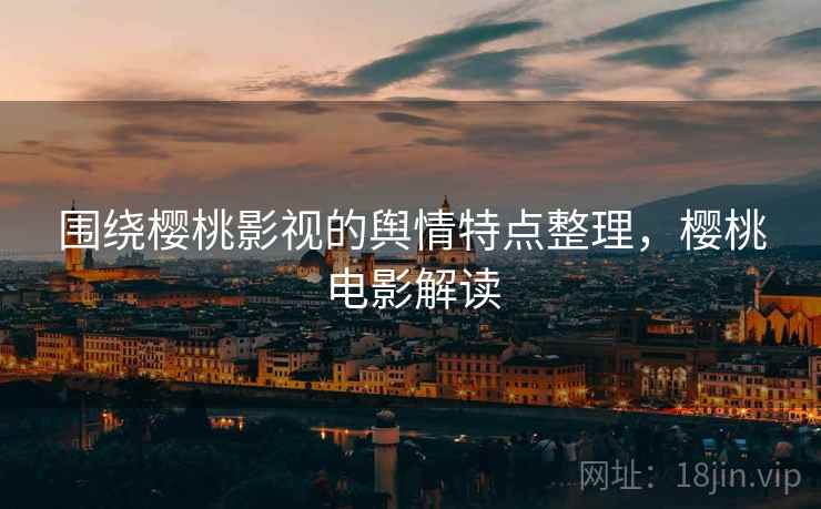 围绕樱桃影视的舆情特点整理，樱桃电影解读