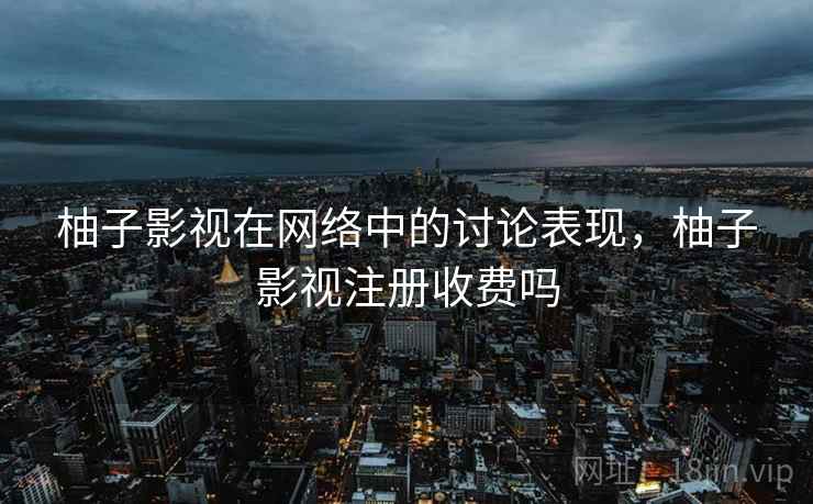 柚子影视在网络中的讨论表现，柚子影视注册收费吗