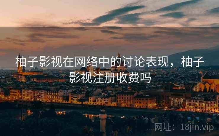 柚子影视在网络中的讨论表现，柚子影视注册收费吗
