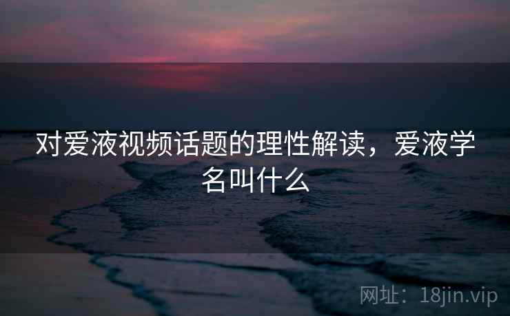 对爱液视频话题的理性解读，爱液学名叫什么