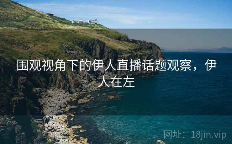 围观视角下的伊人直播话题观察，伊人在左