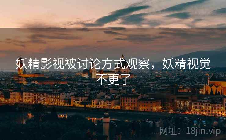 妖精影视被讨论方式观察，妖精视觉不更了