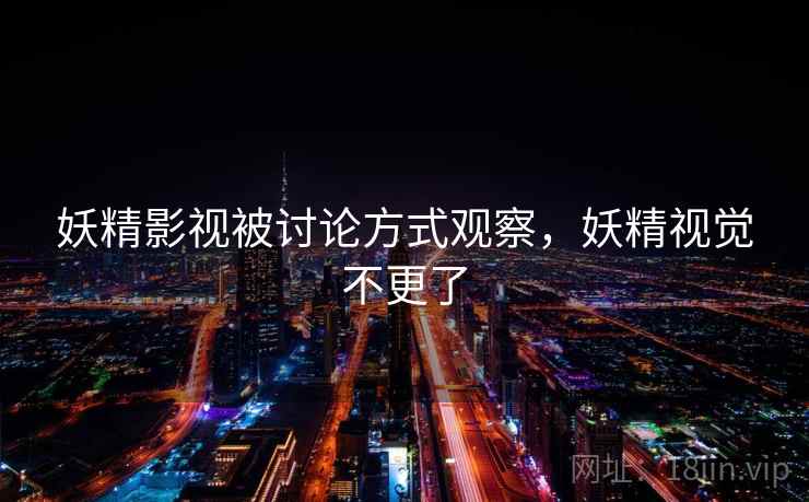 妖精影视被讨论方式观察,妖精视觉不更了 妖精影视被讨论方式观察,妖精视觉不更了