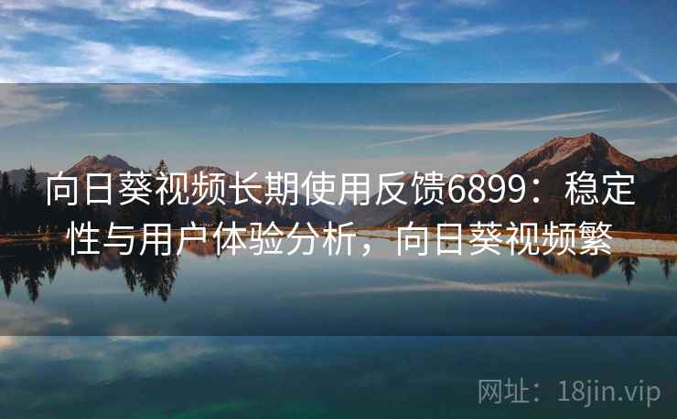 向日葵视频长期使用反馈6899：稳定性与用户体验分析，向日葵视频繁
