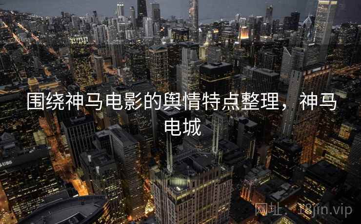 围绕神马电影的舆情特点整理，神马电城