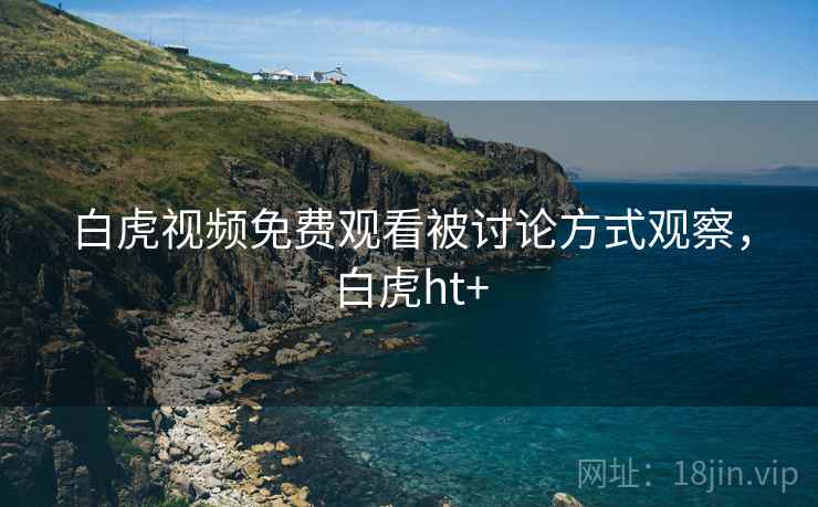 白虎视频免费观看被讨论方式观察，白虎ht+