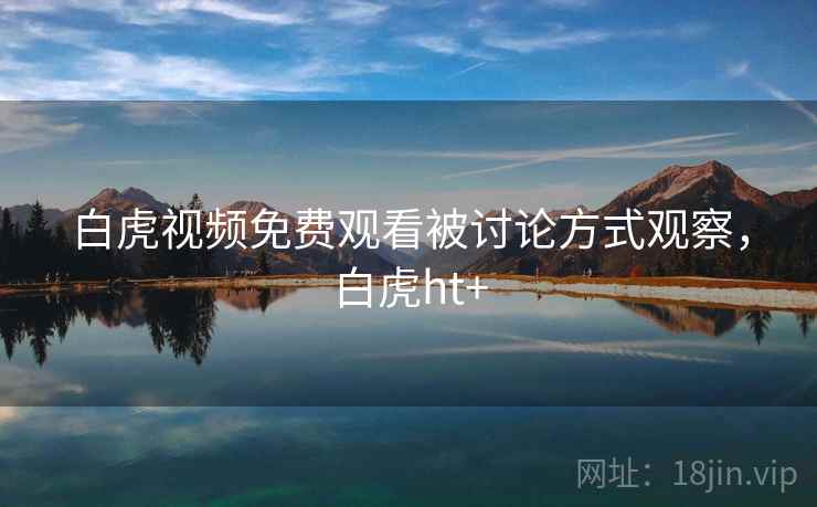 白虎视频免费观看被讨论方式观察，白虎ht+