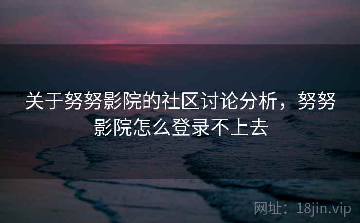 关于努努影院的社区讨论分析,努努影院怎么登录不上去 关于努努影院的社区讨论分析,努努影院怎么登录不上去