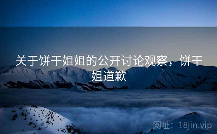 关于饼干姐姐的公开讨论观察，饼干姐道歉