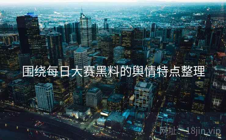 围绕每日大赛黑料的舆情特点整理