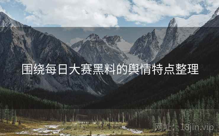 围绕每日大赛黑料的舆情特点整理