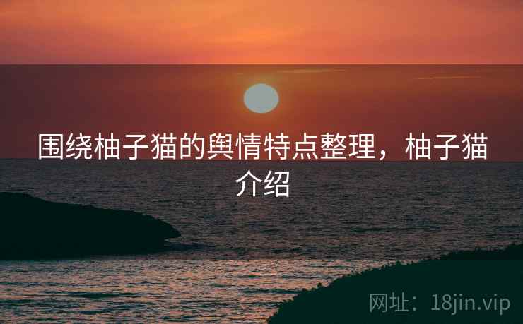 围绕柚子猫的舆情特点整理，柚子猫介绍