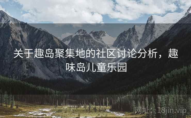 关于趣岛聚集地的社区讨论分析，趣味岛儿童乐园