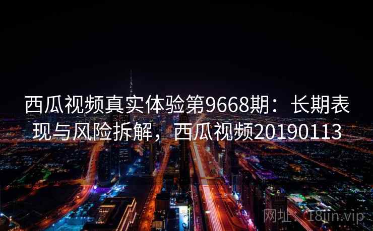 西瓜视频真实体验第9668期：长期表现与风险拆解，西瓜视频20190113