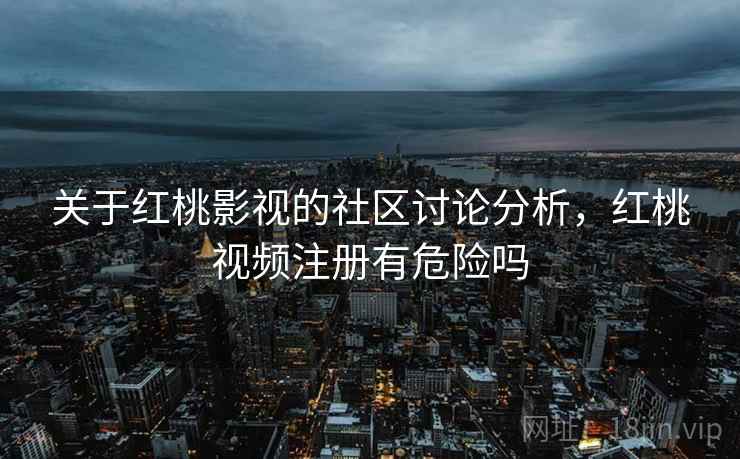 关于红桃影视的社区讨论分析，红桃视频注册有危险吗