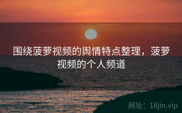 围绕菠萝视频的舆情特点整理，菠萝视频的个人频道