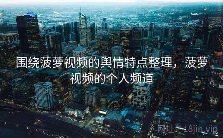 围绕菠萝视频的舆情特点整理，菠萝视频的个人频道