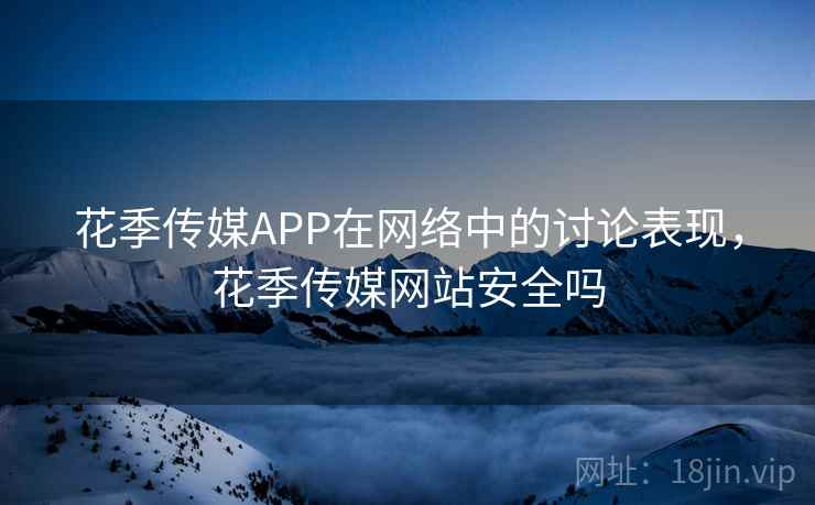 花季传媒APP在网络中的讨论表现,花季传媒网站安全吗 花季传媒APP在网络中的讨论表现,花季传媒网站安全吗