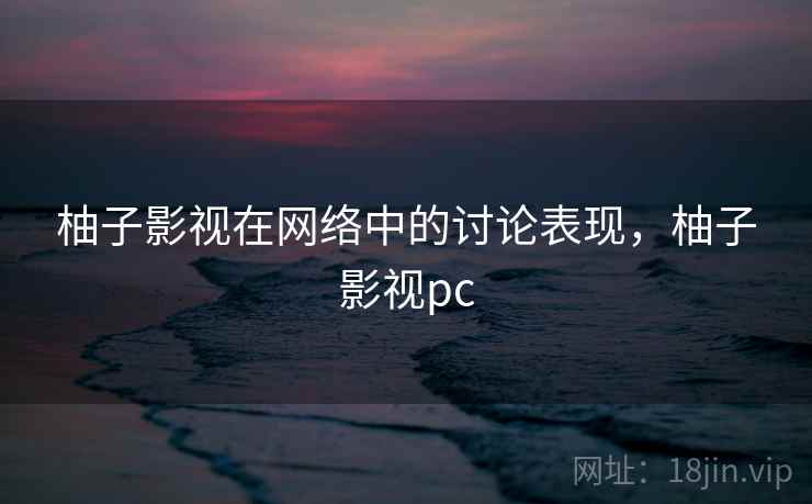 柚子影视在网络中的讨论表现，柚子影视pc