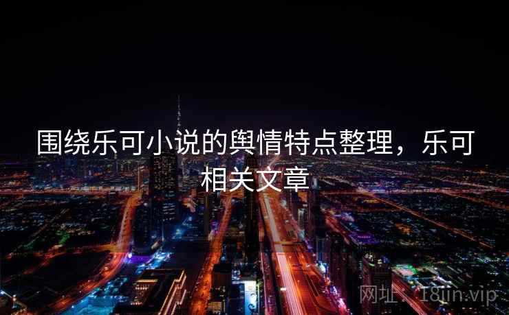 围绕乐可小说的舆情特点整理，乐可相关文章