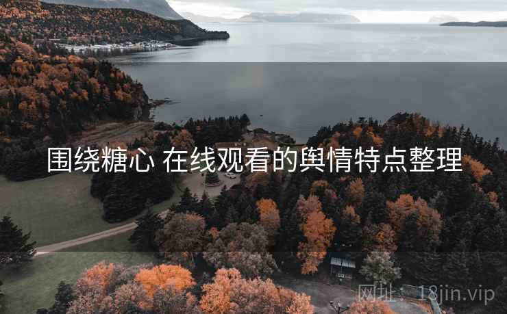 围绕糖心 在线观看的舆情特点整理