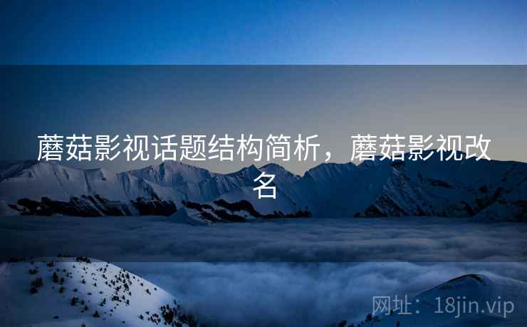 蘑菇影视话题结构简析，蘑菇影视改名