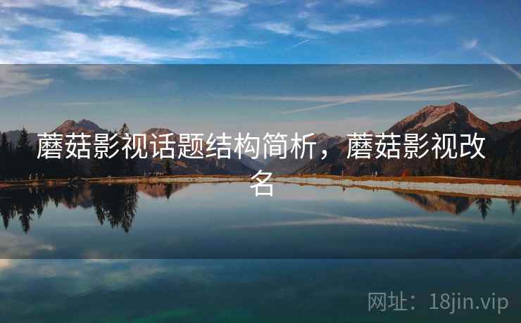 蘑菇影视话题结构简析，蘑菇影视改名