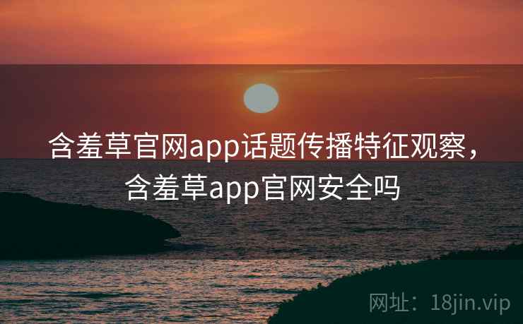 含羞草官网app话题传播特征观察，含羞草app官网安全吗