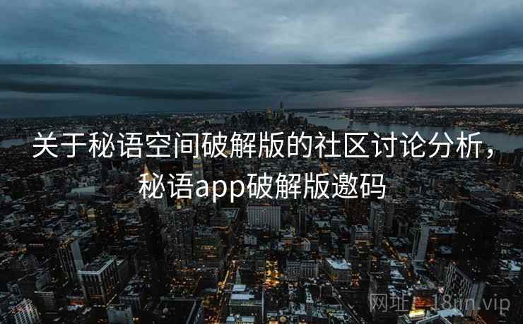 关于秘语空间破解版的社区讨论分析，秘语app破解版邀码
