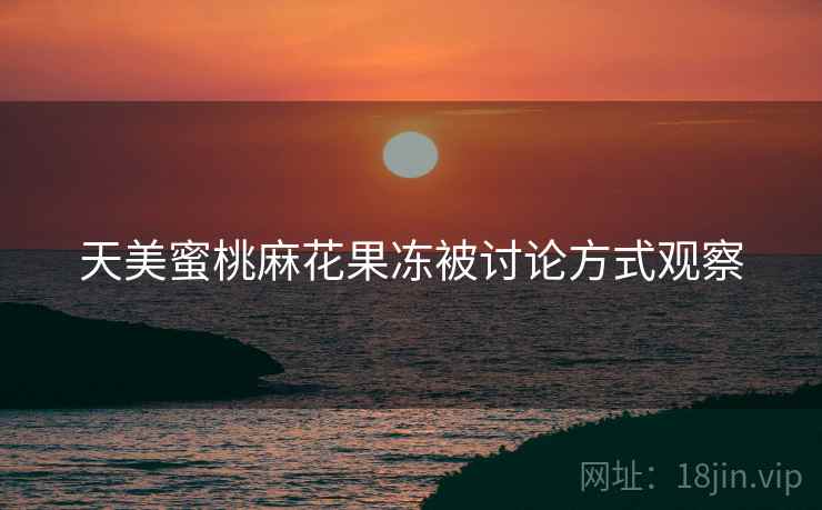 天美蜜桃麻花果冻被讨论方式观察