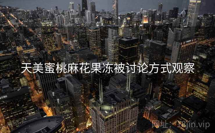 天美蜜桃麻花果冻被讨论方式观察