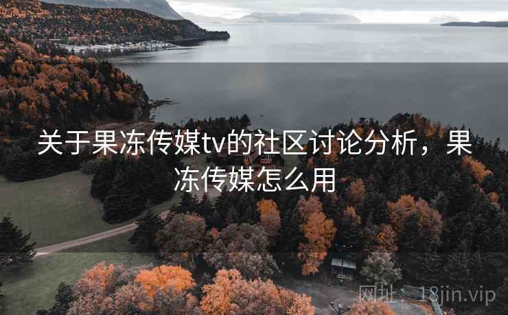 关于果冻传媒tv的社区讨论分析，果冻传媒怎么用