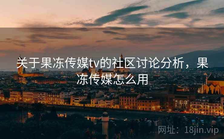 关于果冻传媒tv的社区讨论分析，果冻传媒怎么用