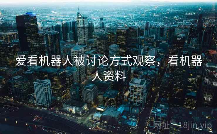 爱看机器人被讨论方式观察，看机器人资料