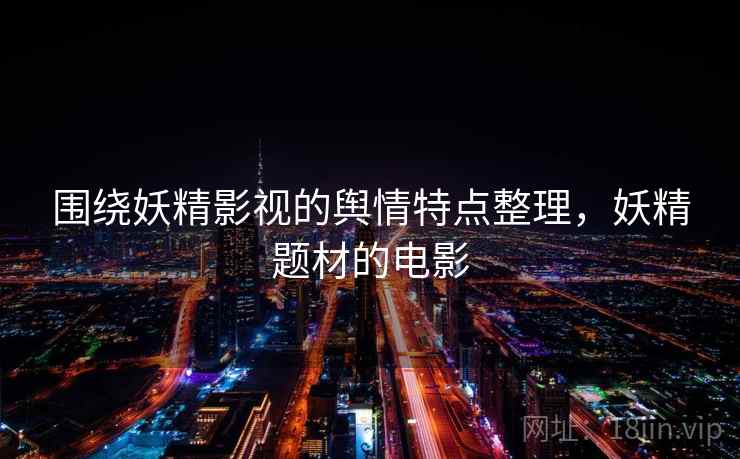 围绕妖精影视的舆情特点整理，妖精题材的电影