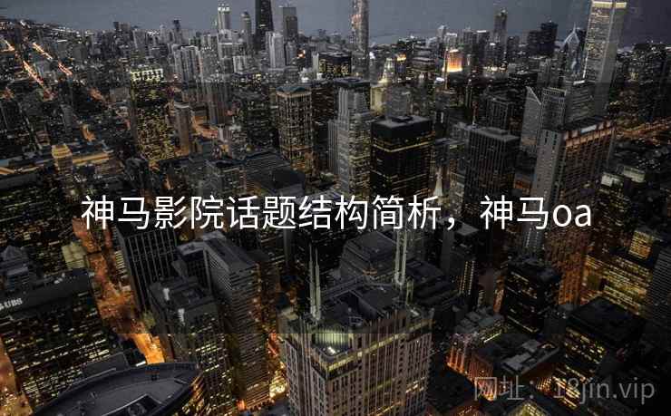 神马影院话题结构简析,神马oa 神马影院话题结构简析,神马oa