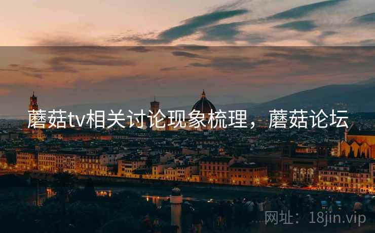 蘑菇tv相关讨论现象梳理，蘑菇论坛