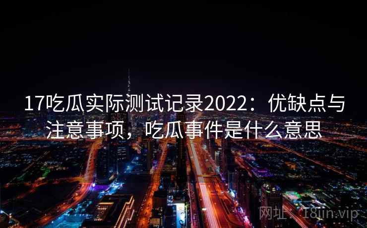 17吃瓜实际测试记录2022：优缺点与注意事项，吃瓜事件是什么意思