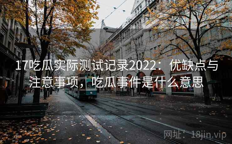 17吃瓜实际测试记录2022：优缺点与注意事项，吃瓜事件是什么意思