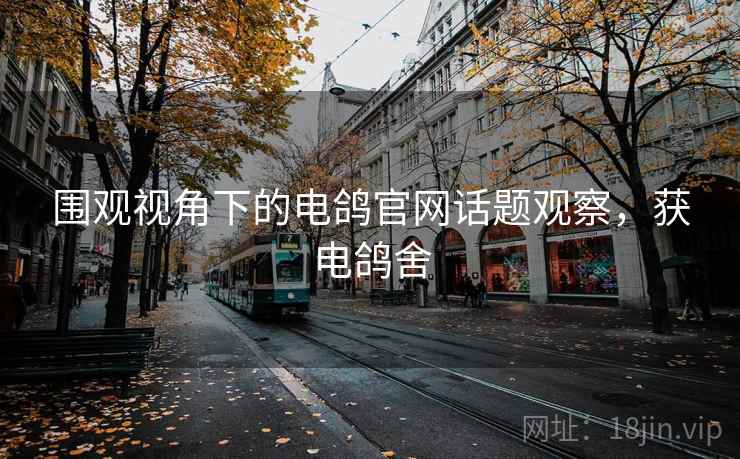 围观视角下的电鸽官网话题观察，获电鸽舍