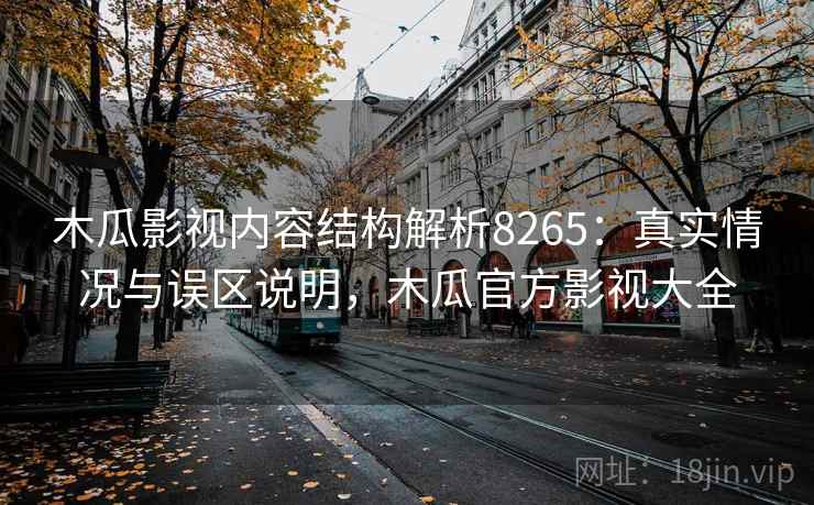 木瓜影视内容结构解析8265：真实情况与误区说明，木瓜官方影视大全