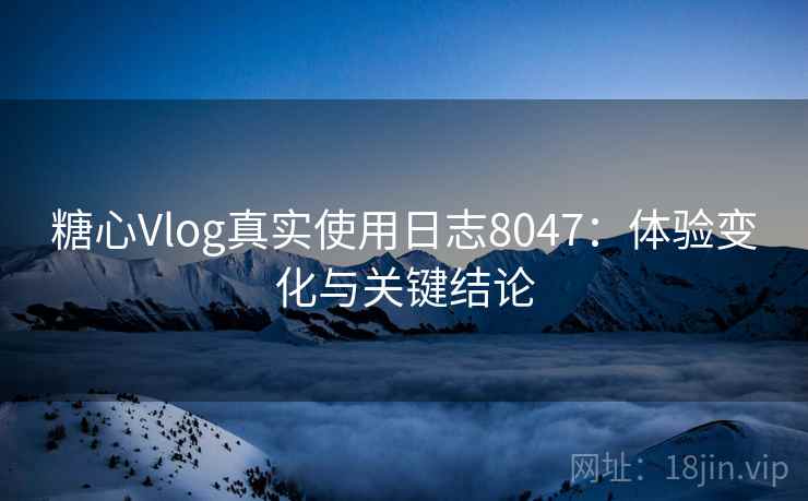 糖心Vlog真实使用日志8047：体验变化与关键结论